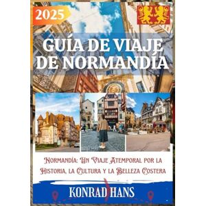 HANS, KONRAD GUÍA DE VIAJE DE NORMANDÍA 2025: Normandía: Un Viaje Atemporal por la Historia, la Cultura y la Belleza Costera HANS, KONRAD GUÍA DE VIAJE DE NORMANDÍA 2025: Normandía: Un Viaje Atemporal por la Historia, la Cultura y la Belleza Costera