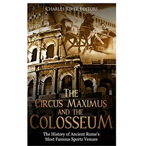 Charles River Editors The Circus Maximus and the Colosseum: The History of Ancient Rome’s Most Famous Sports Venues Charles River Editors The Circus Maximus and the Colosseum: The History of Ancient Rome’s Most Famous Sports Venues