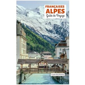 Duchamp, Louis Françaises Alpes Guide de Voyage: Attractions par région, aventures alpines, gastronomie et excursions d'une journée avec itinéraires pratiques Duchamp, Louis Françaises Alpes Guide de Voyage: Attractions par région, aventures alpines, gastronomie et excursions d'une journée avec itinéraires pratiques