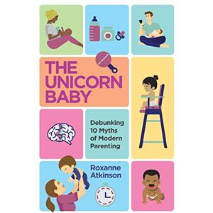 Atkinson, Roxanne The Unicorn Baby: Debunking 10 Myths of Modern Parenting Atkinson, Roxanne The Unicorn Baby: Debunking 10 Myths of Modern Parenting