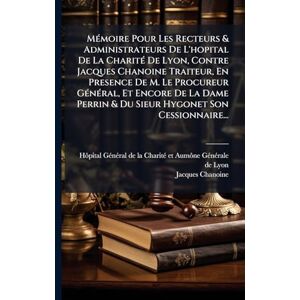 Chanoine, Jacques MÃ(c)moire Pour Les Recteurs & Administrateurs De L'hopital De La CharitÃ(c) De Lyon, Contre Jacques Chanoine Traiteur, En Presence De M. Le Procureur ... Perrin & Du Sieur Hygonet Son Cessionnaire... Chanoine, Jacques MÃ(c)moire Pour Les Recteurs & Administrateurs De L'hopital De La CharitÃ(c) De Lyon, Contre Jacques Chanoine Traiteur, En Presence De M. Le Procureur ... Perrin & Du Sieur Hygonet Son Cessionnaire...
