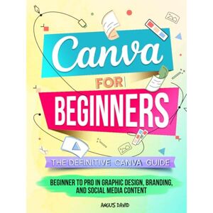David, Angus Canva for Beginners: The Definitive Canva Guide Beginner to Pro in Graphic Design, Branding, and Social Media Content David, Angus Canva for Beginners: The Definitive Canva Guide Beginner to Pro in Graphic Design, Branding, and Social Media Content