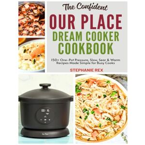 Rex, Stephanie The Confident Our Place Dream Cooker Cookbook: 150+ One-Pot Pressure, Slow, Sear & Warm Recipes Made Simple for Busy Cooks (Smart Kitchen Appliance Recipes) Rex, Stephanie The Confident Our Place Dream Cooker Cookbook: 150+ One-Pot Pressure, Slow, Sear & Warm Recipes Made Simple for Busy Cooks (Smart Kitchen Appliance Recipes)