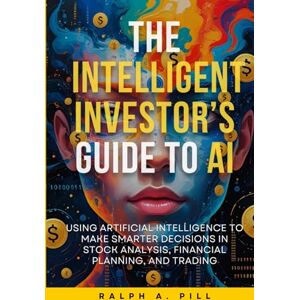 Pill, Ralph A. The Intelligent Investor’s Guide to AI: Using Artificial Intelligence to Make Smarter Decisions in Stock Analysis, Financial Planning, and Trading Pill, Ralph A. The Intelligent Investor’s Guide to AI: Using Artificial Intelligence to Make Smarter Decisions in Stock Analysis, Financial Planning, and Trading