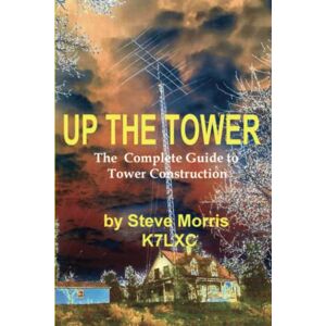 Morris K7LXC, Steve Up the Tower: The Complete Guide To Tower Construction Morris K7LXC, Steve Up the Tower: The Complete Guide To Tower Construction