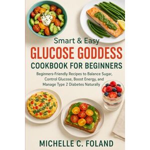 FOLAND, MICHELLE C. SMART AND EASY GLUCOSE GODDESS COOKBOOK FOR BEGINNERS: Beginners-Friendly Recipes to Balance Sugar, Control Glucose, Boost Energy and Manage Type 2 Diabetes Naturally FOLAND, MICHELLE C. SMART AND EASY GLUCOSE GODDESS COOKBOOK FOR BEGINNERS: Beginners-Friendly Recipes to Balance Sugar, Control Glucose, Boost Energy and Manage Type 2 Diabetes Naturally
