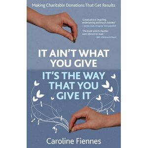 Fiennes, Caroline It Ain't What You Give, It's the Way That You Give It: Making Charitable Donations That Get Results Fiennes, Caroline It Ain't What You Give, It's the Way That You Give It: Making Charitable Donations That Get Results