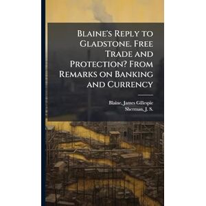 Blaine, James Gillespie Blaine's Reply to Gladstone. Free Trade and Protection? From Remarks on Banking and Currency Blaine, James Gillespie Blaine's Reply to Gladstone. Free Trade and Protection? From Remarks on Banking and Currency