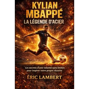 LAMBERT, ERIC Kylian Mbappé La Légende d'Acier: Les secrets d'une volonté sans limites pour inspirer votre propre réussite LAMBERT, ERIC Kylian Mbappé La Légende d'Acier: Les secrets d'une volonté sans limites pour inspirer votre propre réussite