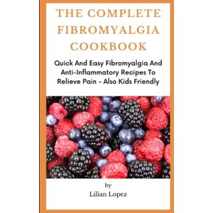 Lopez, Lilian THE COMPLETE FIBROMYALGIA COOKBOOK: Quick And Easy Fibromyalgia And Anti-Inflammatory Recipes To Relieve Pain Also Kids Friendly Lopez, Lilian THE COMPLETE FIBROMYALGIA COOKBOOK: Quick And Easy Fibromyalgia And Anti-Inflammatory Recipes To Relieve Pain Also Kids Friendly