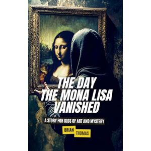 Thomas, Brian The Day the Mona Lisa Vanished: A Story For Kids of Art and Mystery (True Crime for Kids) Thomas, Brian The Day the Mona Lisa Vanished: A Story For Kids of Art and Mystery (True Crime for Kids)