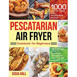 Hall, Susia Pescatarian Air Fryer Cookbook for Beginners: 1000 Days of Fresh, Tasty Pescatarian Recipes for Your Air Fryer to Kickstart The Healthy Lifestyle on A Budget Hall, Susia Pescatarian Air Fryer Cookbook for Beginners: 1000 Days of Fresh, Tasty Pescatarian Recipes for Your Air Fryer to Kickstart The Healthy Lifestyle on A Budget