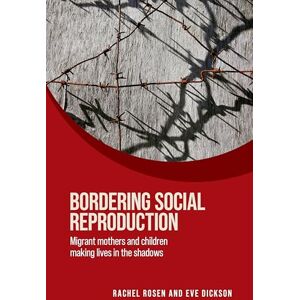 Rachel Rosen and Eve Dickson Bordering social reproduction: Migrant Mothers and Children Making Lives in the Shadows (Women on the Move) Rachel Rosen and Eve Dickson Bordering social reproduction: Migrant Mothers and Children Making Lives in the Shadows (Women on the Move)