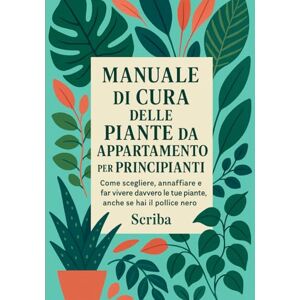Scriba Manuale di Cura delle Piante da Appartamento per Principianti: Come scegliere, annaffiare e far vivere davvero le tue piante, anche se hai il pollice nero Scriba Manuale di Cura delle Piante da Appartamento per Principianti: Come scegliere, annaffiare e far vivere davvero le tue piante, anche se hai il pollice nero