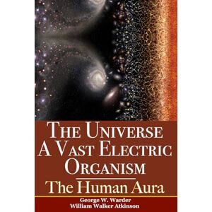 Warder, George W. The Universe A Vast Electric Organism & The Human Aura: Two Classic New Thought Books In One Volume Warder, George W. The Universe A Vast Electric Organism & The Human Aura: Two Classic New Thought Books In One Volume
