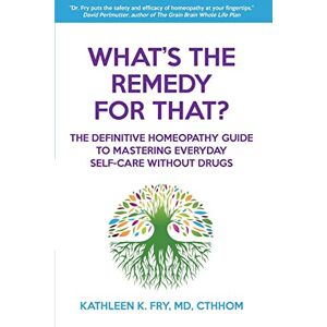 Fry MD, Kathleen K. What's The Remedy For That?: The Definitive Homeopathy Guide to Mastering Everyday Self-Care Without Drugs Fry MD, Kathleen K. What's The Remedy For That?: The Definitive Homeopathy Guide to Mastering Everyday Self-Care Without Drugs