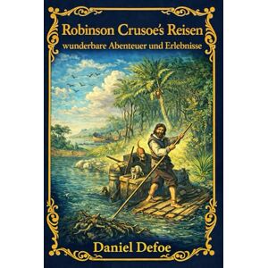 Defoe, Daniel Robinson Crusoe's Reisen, wunderbare Abenteuer und Erlebnisse: Eine klassische Abenteuergeschichte über Überleben, Entdeckung und menschliche Widerstandskraft auf einer einsamen Insel Defoe, Daniel Robinson Crusoe's Reisen, wunderbare Abenteuer und Erlebnisse: Eine klassische Abenteuergeschichte über Überleben, Entdeckung und menschliche Widerstandskraft auf einer einsamen Insel