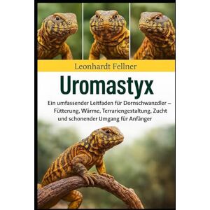 Fellner, Leonhardt UROMASTYX: Ein umfassender Leitfaden für Dornschwanzadler – Fütterung, Wärme, Terrariengestaltung, Zucht und schonender Umgang für Anfänger Fellner, Leonhardt UROMASTYX: Ein umfassender Leitfaden für Dornschwanzadler – Fütterung, Wärme, Terrariengestaltung, Zucht und schonender Umgang für Anfänger