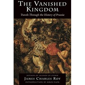 Roy, James Charles The Vanished Kingdom: Travels Through The History Of Prussia Roy, James Charles The Vanished Kingdom: Travels Through The History Of Prussia