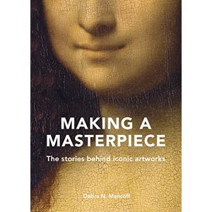 Mancoff, Debra N. Making A Masterpiece: The stories behind iconic artworks Mancoff, Debra N. Making A Masterpiece: The stories behind iconic artworks