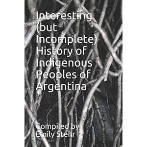 Stehr, Emily Interesting (but Incomplete) History of Indigenous Peoples of Argentina (INTERESTING HISTORY OF INDIGENOUS PEOPLES – BY COUNTRY) Stehr, Emily Interesting (but Incomplete) History of Indigenous Peoples of Argentina (INTERESTING HISTORY OF INDIGENOUS PEOPLES – BY COUNTRY)