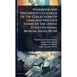 Handbook And Descriptive Catalogue Of The Collections Of Gems And Precious Stones In The United States National Museum, Issues 118-120 Handbook And Descriptive Catalogue Of The Collections Of Gems And Precious Stones In The United States National Museum, Issues 118-120
