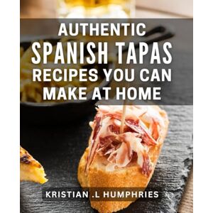 L Humphries, Kristian . Authentic Spanish Tapas Recipes You Can Make At Home: Discover Delicious and Easy-to-Follow Tapas Recipes for Foodies and Home Cooks L Humphries, Kristian . Authentic Spanish Tapas Recipes You Can Make At Home: Discover Delicious and Easy-to-Follow Tapas Recipes for Foodies and Home Cooks