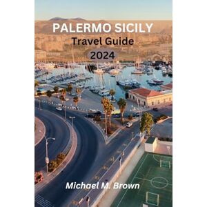 M. Brown, Michael PALERMO SICILY TRAVEL GUIDE 2024: A Pocket Guide to Unveiling the Hidden Treasures, Discover All The Top Attractions, Restaurants, and Excursions M. Brown, Michael PALERMO SICILY TRAVEL GUIDE 2024: A Pocket Guide to Unveiling the Hidden Treasures, Discover All The Top Attractions, Restaurants, and Excursions