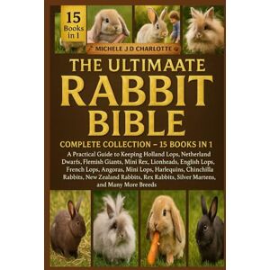 J.D CHARLOTTE, MICHELE THE ULTIMATE RABBIT MINI BIBLE: COMPLETE COLLECTION — 15 BOOKS IN 1: A Practical Guide to Keeping Holland Lops, Netherland Dwarfs, Flemish Giants, ... Mini Lops, Harlequins, Chinchilla Rabbits J.D CHARLOTTE, MICHELE THE ULTIMATE RABBIT MINI BIBLE: COMPLETE COLLECTION — 15 BOOKS IN 1: A Practical Guide to Keeping Holland Lops, Netherland Dwarfs, Flemish Giants, ... Mini Lops, Harlequins, Chinchilla Rabbits