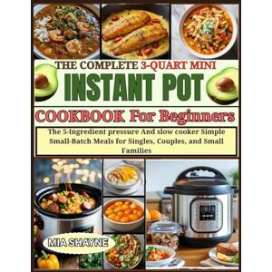 Shayne, Mia The complete 3-Quart Mini Instant pot cookbook for beginners: The 5-Ingredient pressure And slow cooker Simple Small-Batch Meals for Singles, Couples, and Small Families Shayne, Mia The complete 3-Quart Mini Instant pot cookbook for beginners: The 5-Ingredient pressure And slow cooker Simple Small-Batch Meals for Singles, Couples, and Small Families