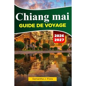 J. Flora, Samantha CHIANG MAI Guide de voyage 2026-2027: Principales attractions, gastronomie locale, temples, marchés, cartes, photos et itinéraires faciles J. Flora, Samantha CHIANG MAI Guide de voyage 2026-2027: Principales attractions, gastronomie locale, temples, marchés, cartes, photos et itinéraires faciles