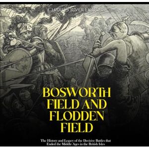 Charles River Editors Bosworth Field and Flodden Field: The History and Legacy of the Decisive Battles that Ended the Middle Ages in the British Isles Charles River Editors Bosworth Field and Flodden Field: The History and Legacy of the Decisive Battles that Ended the Middle Ages in the British Isles