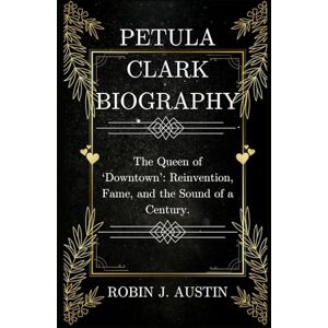 Austin, ROBIN J. PETULA CLARK BIOGRAPHY: The Queen of ‘Downtown’: Reinvention, Fame, and the Sound of a Century. Austin, ROBIN J. PETULA CLARK BIOGRAPHY: The Queen of ‘Downtown’: Reinvention, Fame, and the Sound of a Century.