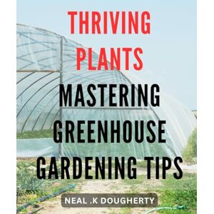 K Dougherty, Neal . Thriving Plants: Mastering Greenhouse Gardening Tips: Unlock the Secrets to a Lush Greenhouse Garden with Expert Techniques and Advice K Dougherty, Neal . Thriving Plants: Mastering Greenhouse Gardening Tips: Unlock the Secrets to a Lush Greenhouse Garden with Expert Techniques and Advice