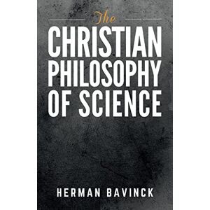 Bavinck, Herman The Christian Philosophy of Science Bavinck, Herman The Christian Philosophy of Science