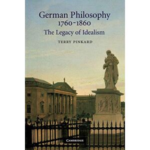 Pinkard, Terry German Philosophy 17601860 The Legacy of Idealism: The Legacy of Idealism Pinkard, Terry German Philosophy 17601860 The Legacy of Idealism: The Legacy of Idealism