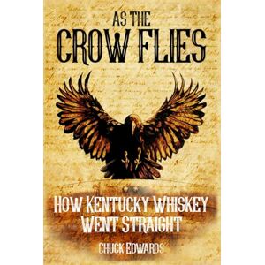 Edwards, Chuck As the Crow Flies: How Kentucky Whiskey Went Straight Edwards, Chuck As the Crow Flies: How Kentucky Whiskey Went Straight