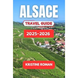 Roman, Kristine Alsace Travel Guide 2025-2026: Explore Vineyards, Timber-Framed Villages, Holiday Markets, Scenic Drives, and Cultural Traditions Across France's Most Storybook Region Roman, Kristine Alsace Travel Guide 2025-2026: Explore Vineyards, Timber-Framed Villages, Holiday Markets, Scenic Drives, and Cultural Traditions Across France's Most Storybook Region