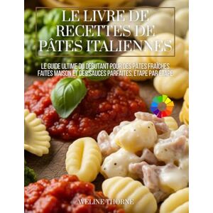 THORNE, AVELINE Le Livre de Recettes de Pâtes Italiennes: Le Guide Ultime du Débutant pour des Pâtes Fraîches Faites Maison et des Sauces Parfaites, Étape par Étape THORNE, AVELINE Le Livre de Recettes de Pâtes Italiennes: Le Guide Ultime du Débutant pour des Pâtes Fraîches Faites Maison et des Sauces Parfaites, Étape par Étape