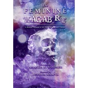 Woomer, Amanda R. The Feminine Macabre Volume V: A Woman's Journal of All Things Strange and Unusual Woomer, Amanda R. The Feminine Macabre Volume V: A Woman's Journal of All Things Strange and Unusual