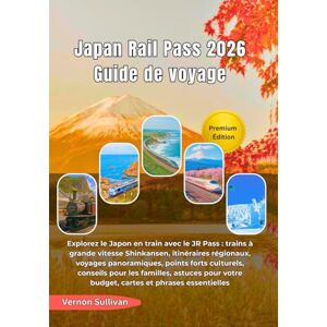 Sullivan, Vernon Japan Rail Pass 2026 Guide de voyage: Explorez le Japon en train avec le JR Pass :trains à grande vitesse Shinkansen, itinéraires régionaux, voyages panoramiques, points forts culturels, conseils pou Sullivan, Vernon Japan Rail Pass 2026 Guide de voyage: Explorez le Japon en train avec le JR Pass :trains à grande vitesse Shinkansen, itinéraires régionaux, voyages panoramiques, points forts culturels, conseils pou