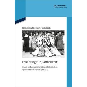 De Gruyter Oldenbourg Erziehung zur "Sittlichkeit": Schutz und Ausgrenzung in der katholischen Jugendarbeit in Bayern 1918-1945 (Quellen und Darstellungen zur Zeitgeschichte 130) (German Edition) De Gruyter Oldenbourg Erziehung zur "Sittlichkeit": Schutz und Ausgrenzung in der katholischen Jugendarbeit in Bayern 1918-1945 (Quellen und Darstellungen zur Zeitgeschichte 130) (German Edition)