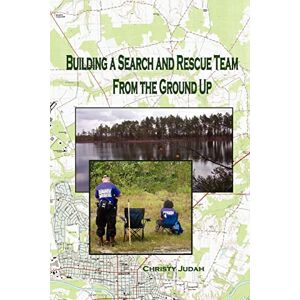 Judah, Christy Building A Search and Rescue Team: From the Ground Up Judah, Christy Building A Search and Rescue Team: From the Ground Up