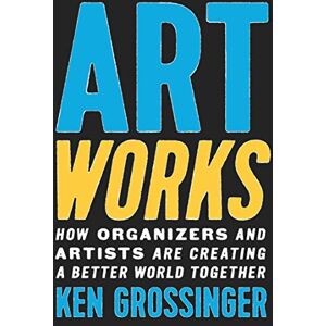Grossinger, Ken Art Works: How Organizers and Artists Are Creating a Better World Together Grossinger, Ken Art Works: How Organizers and Artists Are Creating a Better World Together