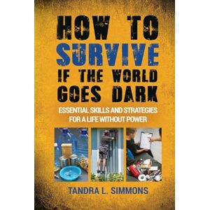 Simmons, Tandra L. How To Survive If The World Goes Dark: Essential Skills and Strategies For a Life Without Power Simmons, Tandra L. How To Survive If The World Goes Dark: Essential Skills and Strategies For a Life Without Power