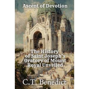 Benedict, C.T. Ascent of Devotion: The History of Saint Joseph’s Oratory of Mount Royal Unveiled: The Story of Canada’s Catholic Cathedrals Vol.1 Benedict, C.T. Ascent of Devotion: The History of Saint Joseph’s Oratory of Mount Royal Unveiled: The Story of Canada’s Catholic Cathedrals Vol.1