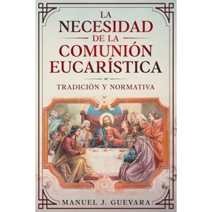 Guevara, Dr. Manuel J LA NECESIDAD DE LA COMUNIÓN EUCARÍSTICA: TRADICIÓN Y NORMATIVA Guevara, Dr. Manuel J LA NECESIDAD DE LA COMUNIÓN EUCARÍSTICA: TRADICIÓN Y NORMATIVA