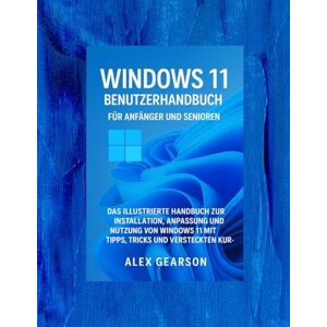 GEARSON, ALEX WINDOWS 11 BENUTZERHANDBUCH FÜR ANFÄNGER UND SENIOREN: DIE ILLUSTRATIONSANLEITUNG ZUR INSTALLATION UND ANPASSUNG UND NUTZEN SIE WINDOWS 11 MIT TIPPS, TRICKS UND VERSTECKTE ABKÜRZUNGEN. GEARSON, ALEX WINDOWS 11 BENUTZERHANDBUCH FÜR ANFÄNGER UND SENIOREN: DIE ILLUSTRATIONSANLEITUNG ZUR INSTALLATION UND ANPASSUNG UND NUTZEN SIE WINDOWS 11 MIT TIPPS, TRICKS UND VERSTECKTE ABKÜRZUNGEN.