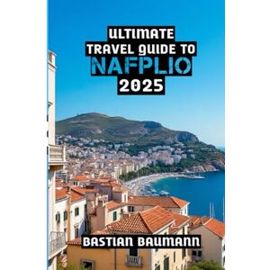 BAUMANN, BASTIAN Ultimate Travel Guide to Nafplio 2025: Nafplio Uncovered: History, Beauty and Sea Breeze Wonders of the Peloponnese BAUMANN, BASTIAN Ultimate Travel Guide to Nafplio 2025: Nafplio Uncovered: History, Beauty and Sea Breeze Wonders of the Peloponnese