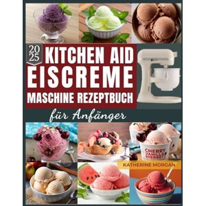 Morgan, Katherine KitchenAid Eiscreme-Maschine Rezeptbuch für Anfänger: Über 50 unwiderstehliche und proteinreiche Rezepte für Eiscreme, Gelato, Sorbet und mehr mit Ihrem KitchenAid Ice Cream Morgan, Katherine KitchenAid Eiscreme-Maschine Rezeptbuch für Anfänger: Über 50 unwiderstehliche und proteinreiche Rezepte für Eiscreme, Gelato, Sorbet und mehr mit Ihrem KitchenAid Ice Cream